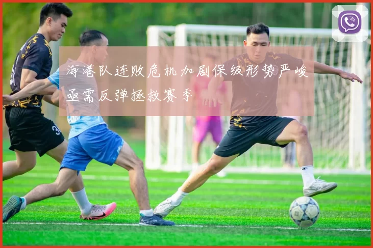 海港队连败危机加剧保级形势严峻亟需反弹拯救赛季