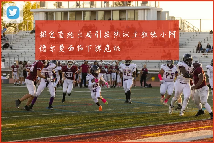 掘金首轮出局引发热议主教练小阿德尔曼面临下课危机