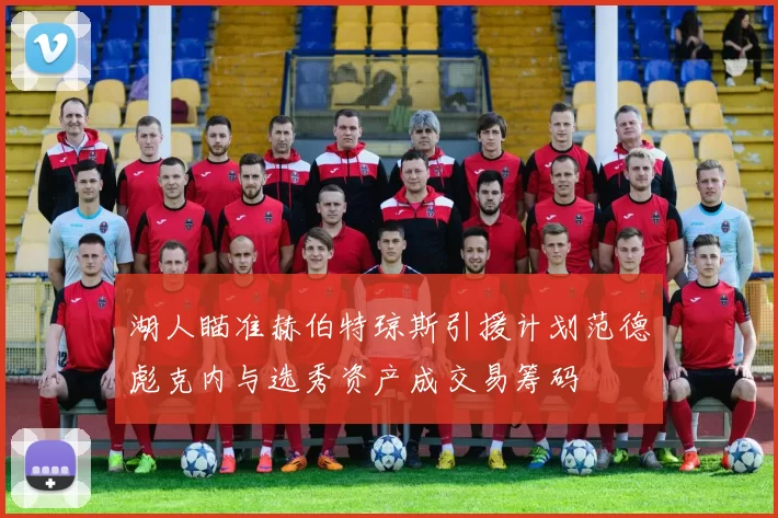 湖人瞄准赫伯特琼斯引援计划范德彪克内与选秀资产成交易筹码