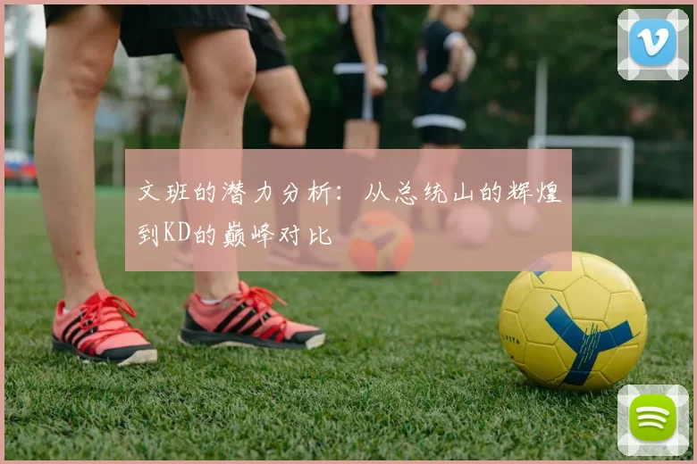 文班的潜力分析：从总统山的辉煌到KD的巅峰对比
