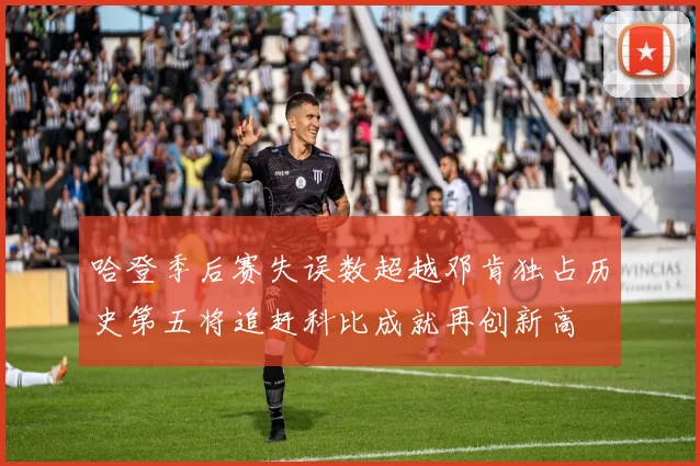 哈登季后赛失误数超越邓肯独占历史第五将追赶科比成就再创新高