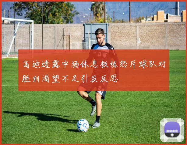 高迪透露中场休息教练怒斥球队对胜利渴望不足引发反思
