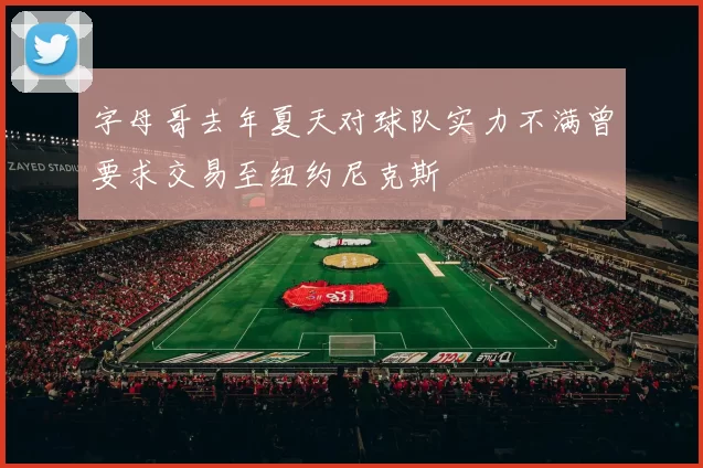 字母哥去年夏天对球队实力不满曾要求交易至纽约尼克斯