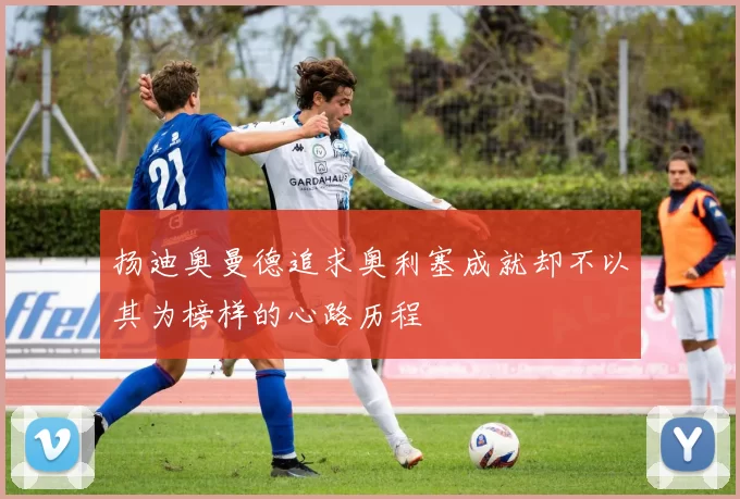 扬迪奥曼德追求奥利塞成就却不以其为榜样的心路历程