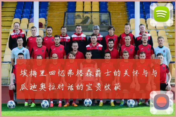 埃梅里回忆弗格森爵士的关怀与与瓜迪奥拉对话的宝贵收获